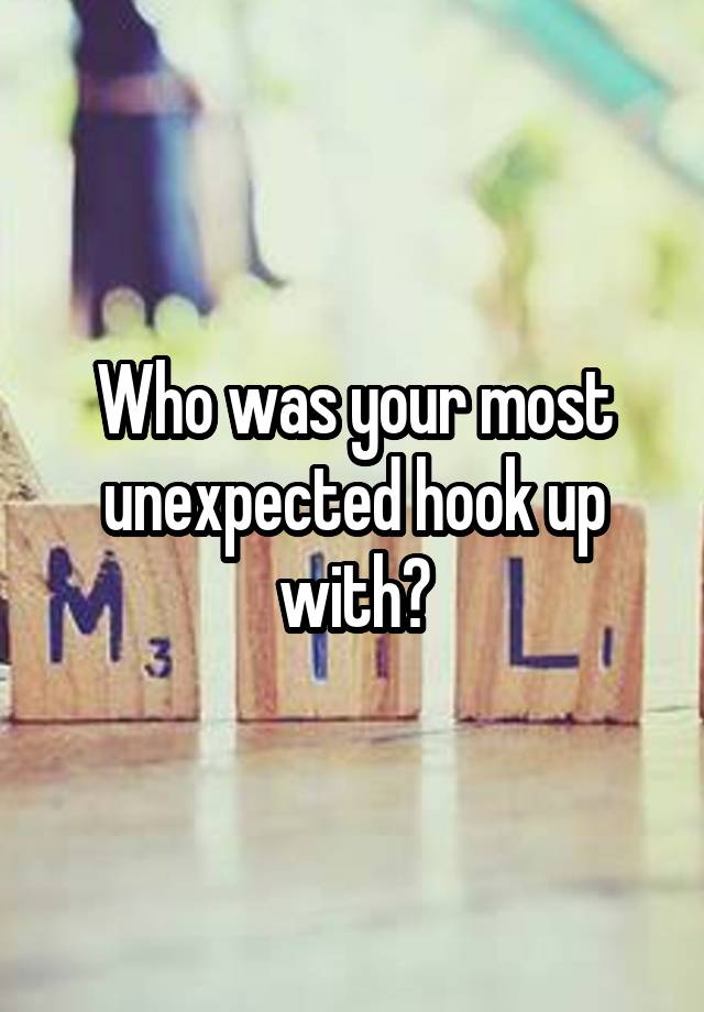 Who was your most unexpected hook up with?