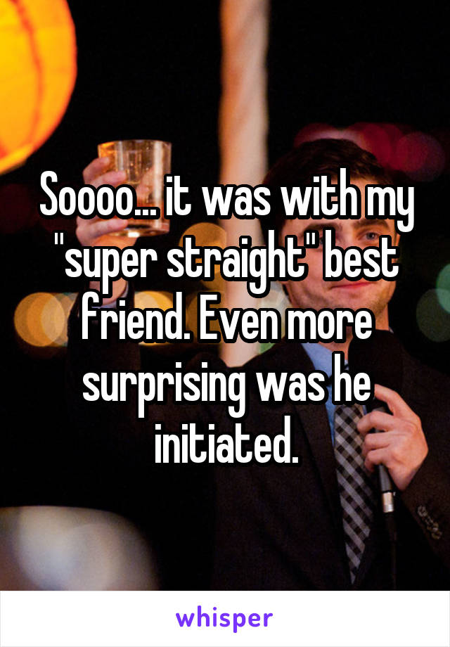 Soooo... it was with my "super straight" best friend. Even more surprising was he initiated.