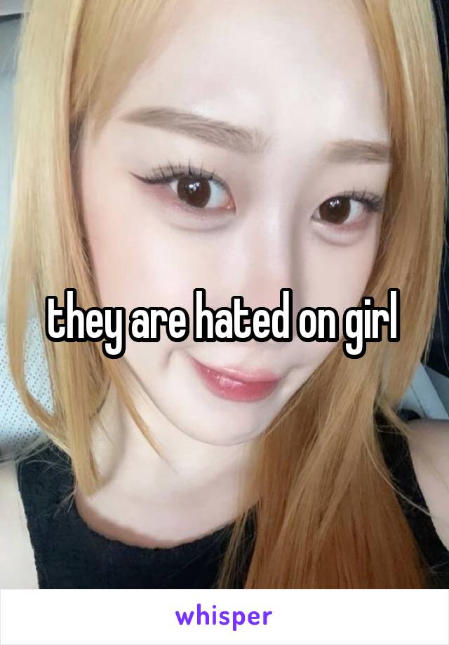 they are hated on girl 