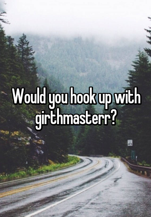 Would you hook up with girthmasterr?