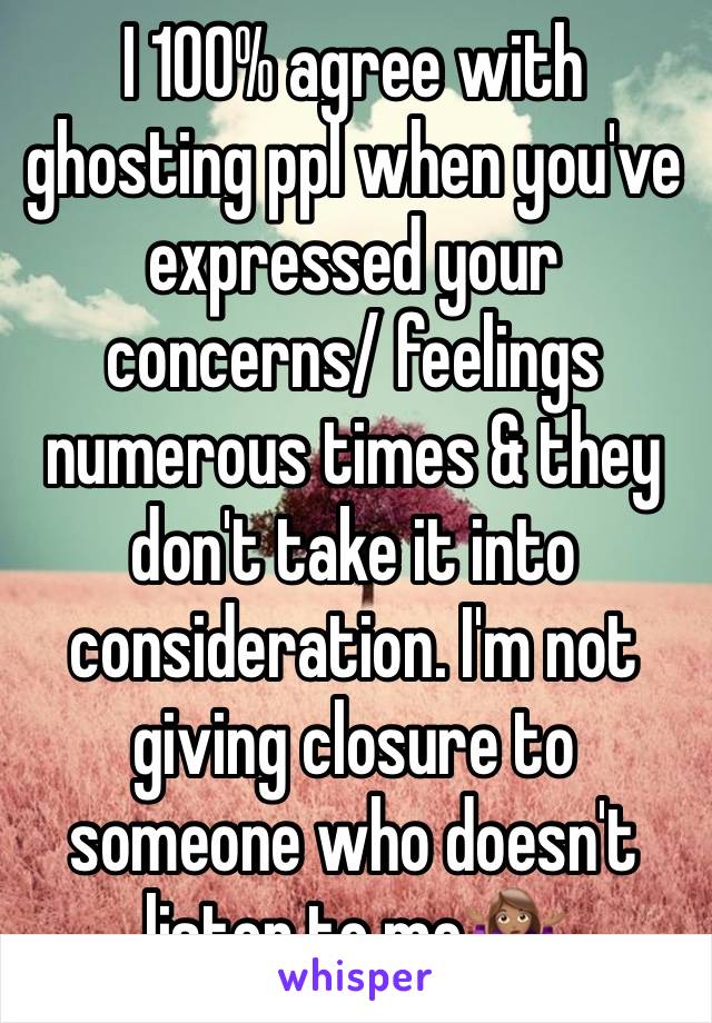 I 100% agree with ghosting ppl when you've expressed your concerns/ feelings numerous times & they don't take it into consideration. I'm not giving closure to someone who doesn't listen to me🤷🏽‍♀️