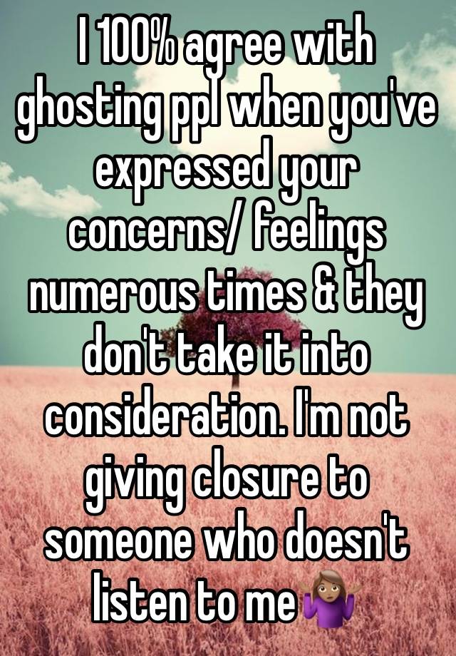 I 100% agree with ghosting ppl when you've expressed your concerns/ feelings numerous times & they don't take it into consideration. I'm not giving closure to someone who doesn't listen to me🤷🏽‍♀️