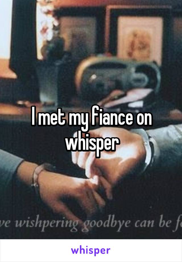 I met my fiance on whisper