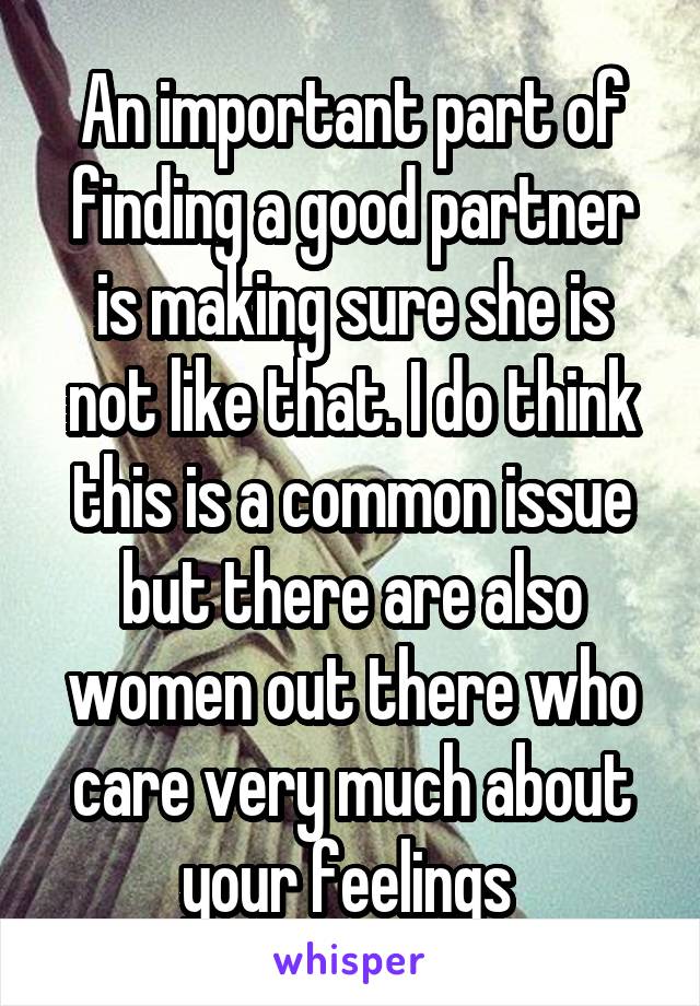 An important part of finding a good partner is making sure she is not like that. I do think this is a common issue but there are also women out there who care very much about your feelings 