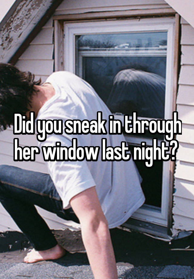 Did you sneak in through her window last night? 