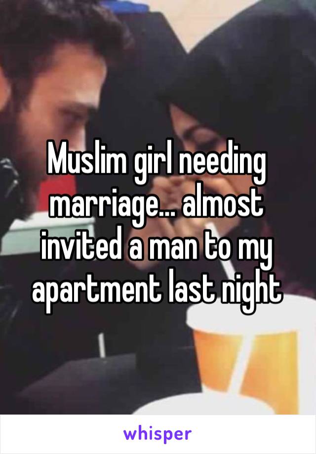 Muslim girl needing marriage… almost invited a man to my apartment last night