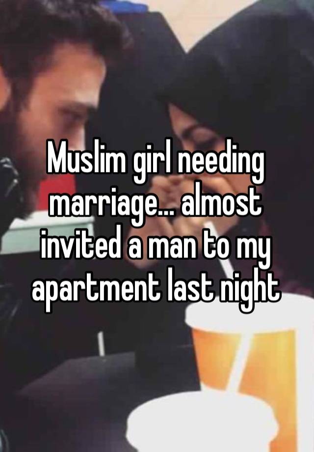 Muslim girl needing marriage… almost invited a man to my apartment last night