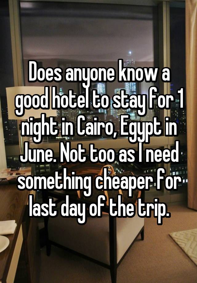 Does anyone know a good hotel to stay for 1 night in Cairo, Egypt in June. Not too as I need something cheaper for last day of the trip.