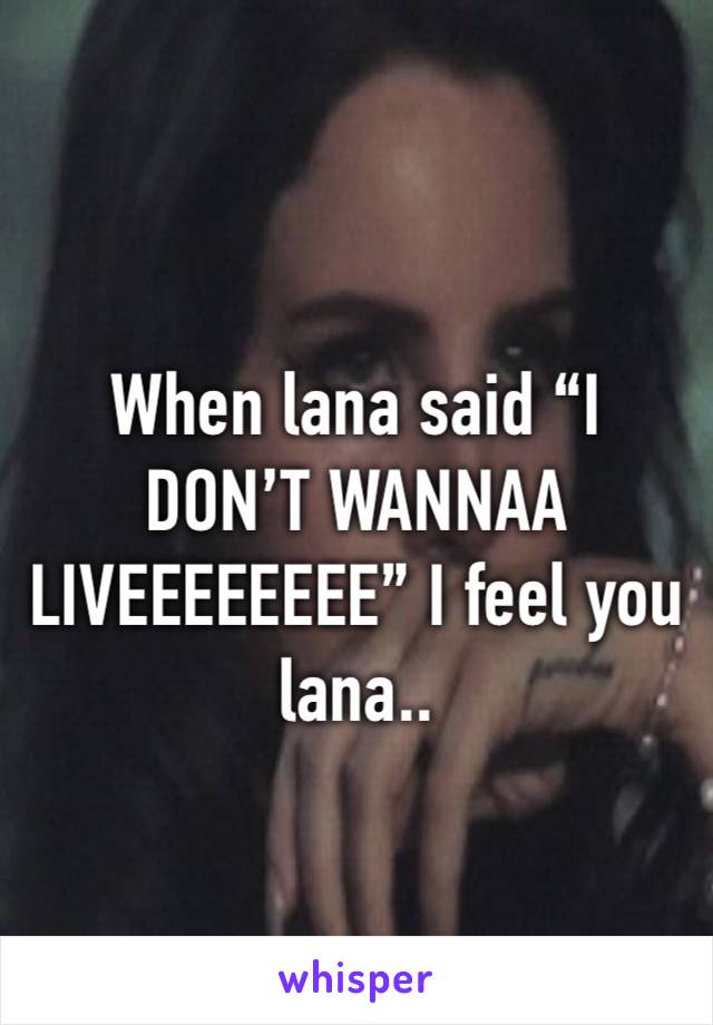 When lana said “I DON’T WANNAA
LIVEEEEEEEE” I feel you lana..