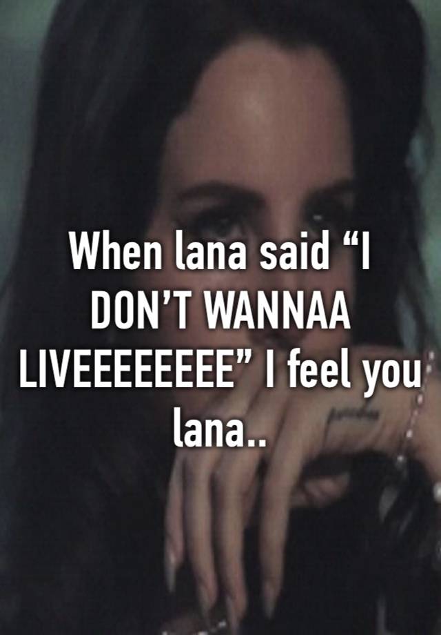 When lana said “I DON’T WANNAA
LIVEEEEEEEE” I feel you lana..