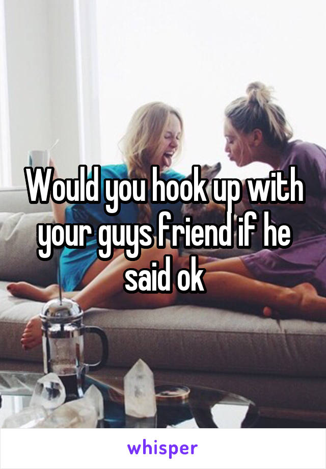 Would you hook up with your guys friend if he said ok