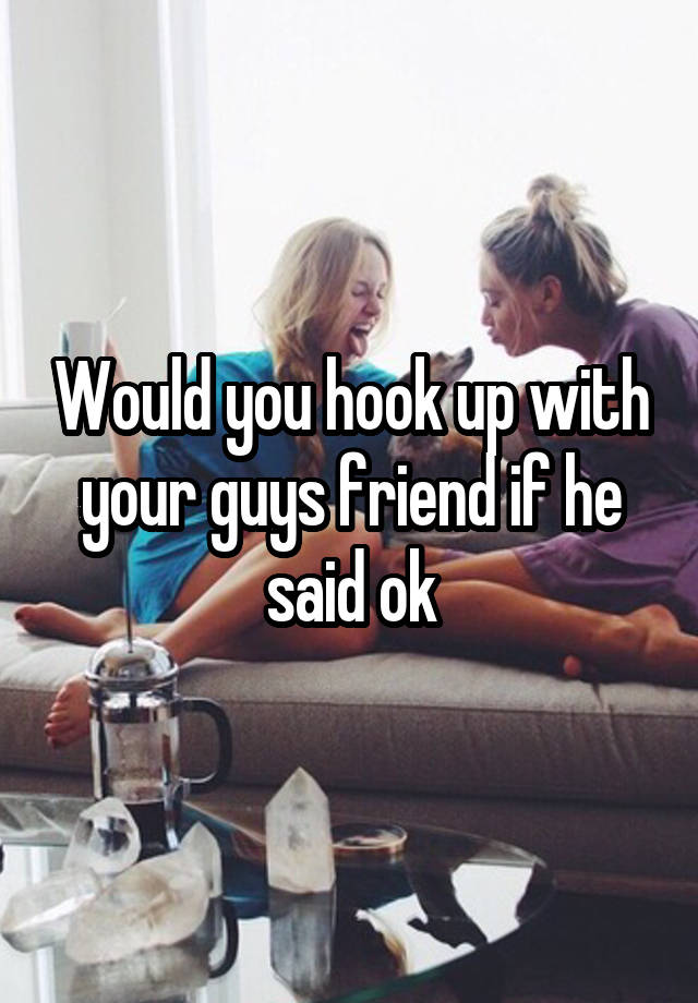 Would you hook up with your guys friend if he said ok