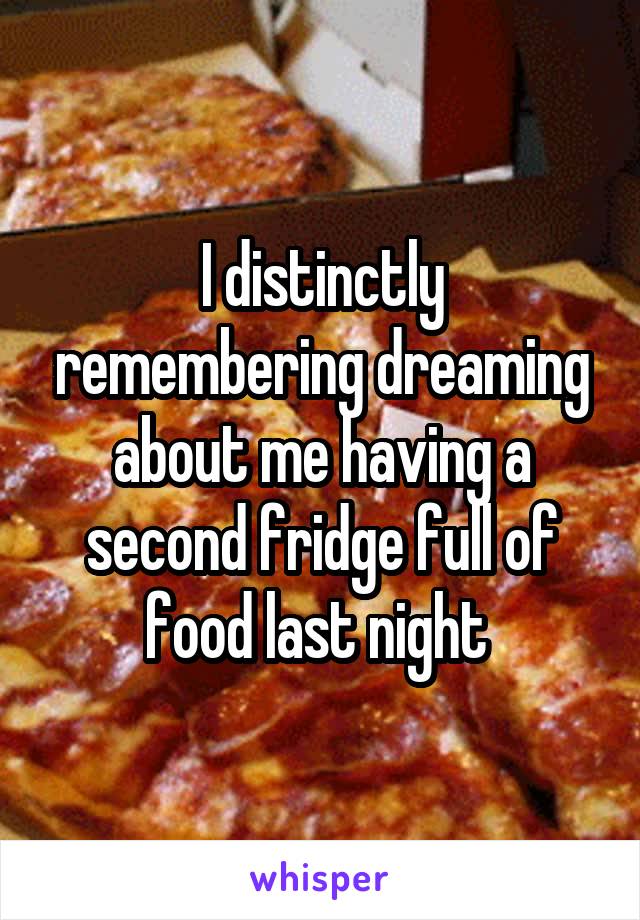 I distinctly remembering dreaming about me having a second fridge full of food last night 