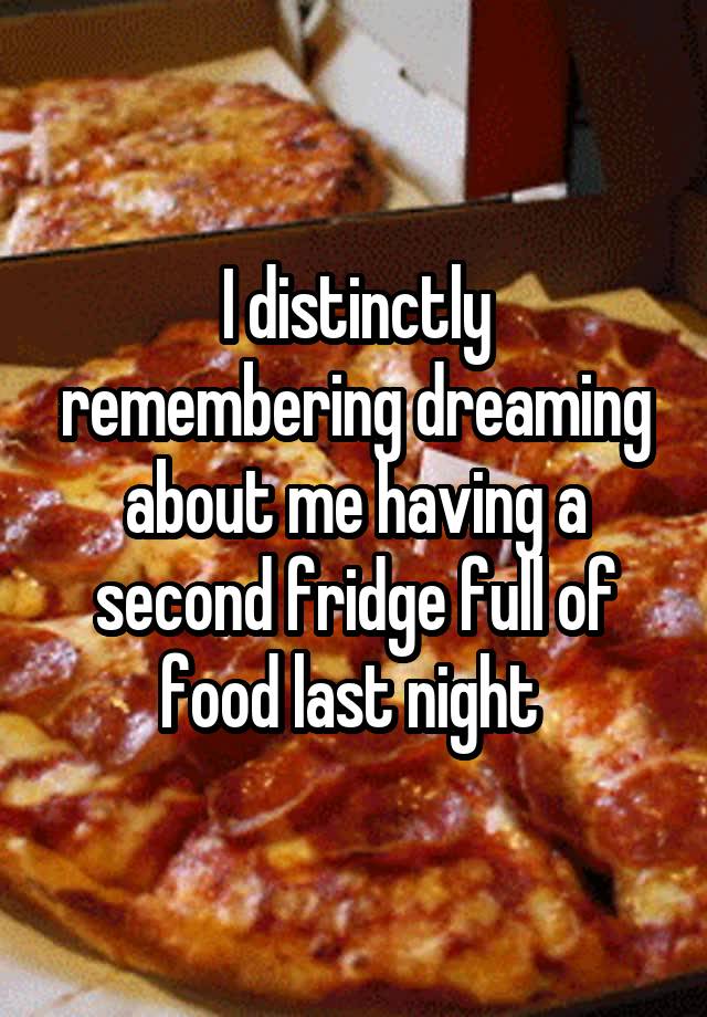 I distinctly remembering dreaming about me having a second fridge full of food last night 