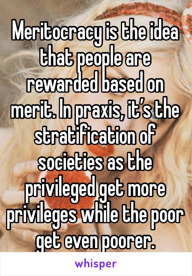 Meritocracy is the idea that people are rewarded based on merit. In praxis, it’s the stratification of societies as the privileged get more privileges while the poor get even poorer. 