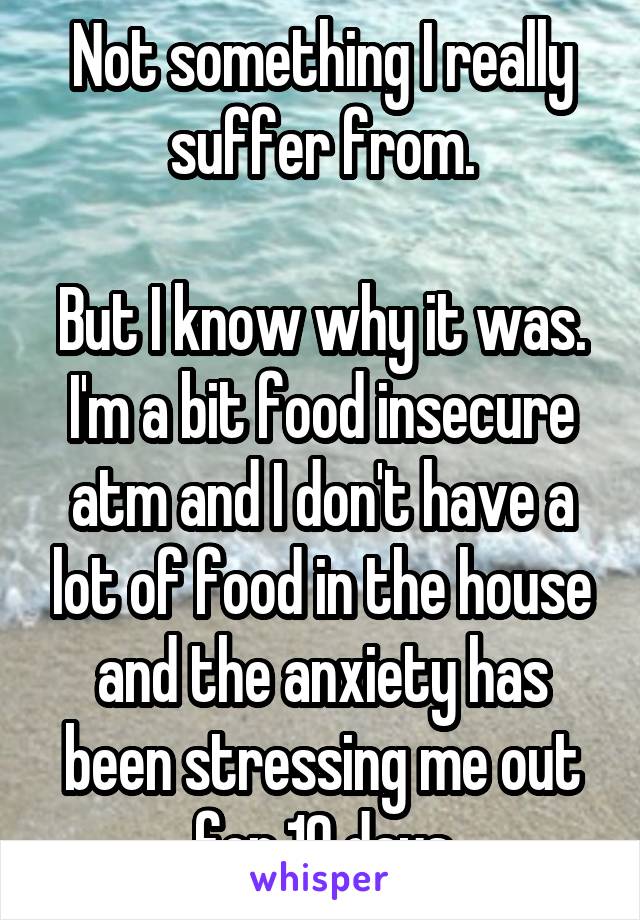 Not something I really suffer from.

But I know why it was. I'm a bit food insecure atm and I don't have a lot of food in the house and the anxiety has been stressing me out for 10 days