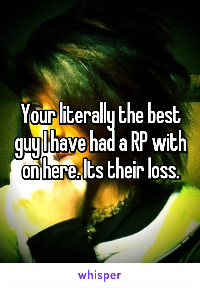 Your literally the best guy I have had a RP with on here. Its their loss.