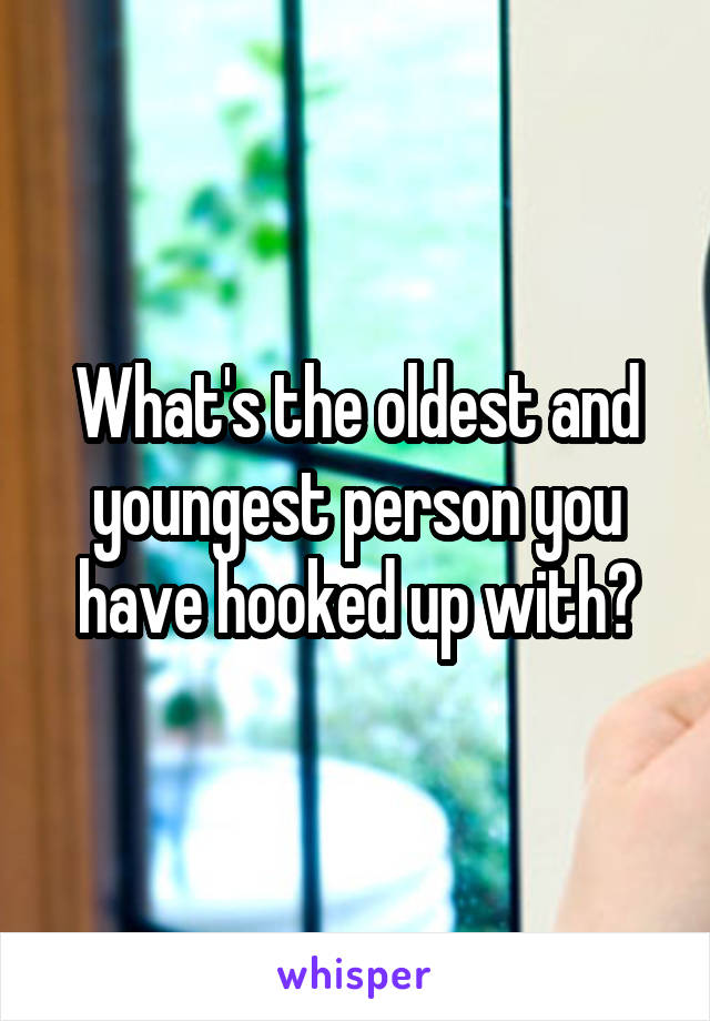 What's the oldest and youngest person you have hooked up with?