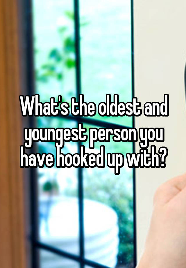 What's the oldest and youngest person you have hooked up with?