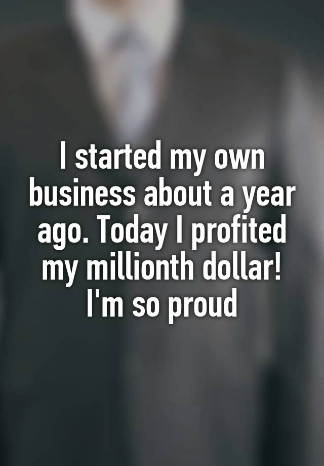 I started my own business about a year ago. Today I profited my millionth dollar! I'm so proud