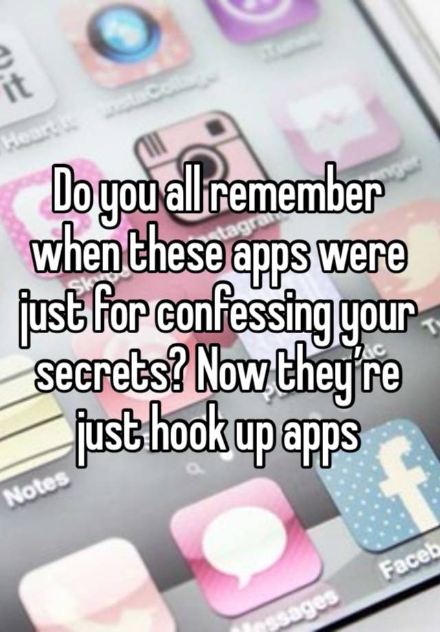 Do you all remember when these apps were just for confessing your secrets? Now they’re just hook up apps