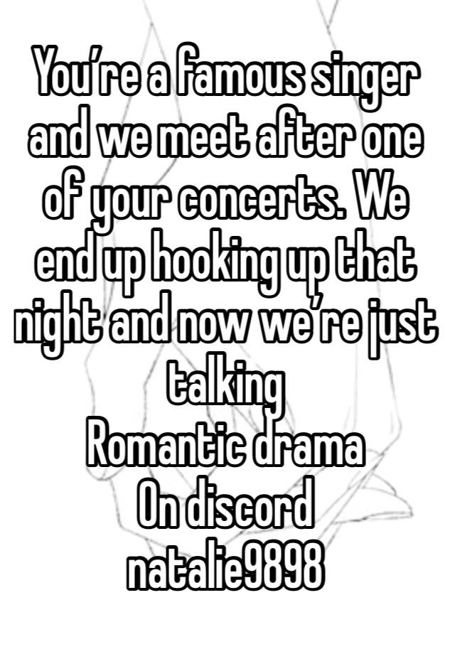 You’re a famous singer and we meet after one of your concerts. We end up hooking up that night and now we’re just talking 
Romantic drama 
On discord 
natalie9898