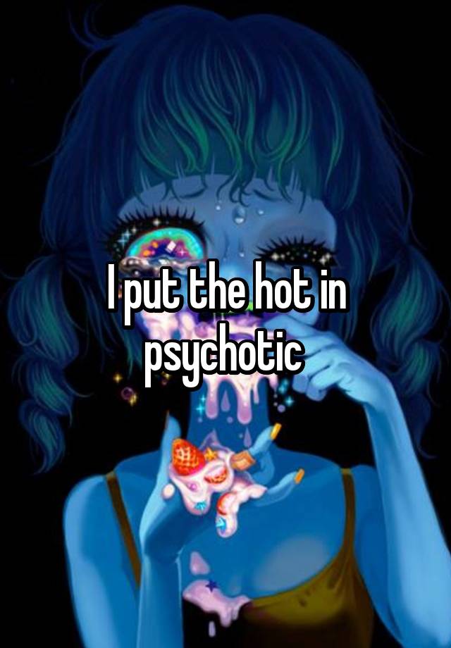 I put the hot in psychotic 