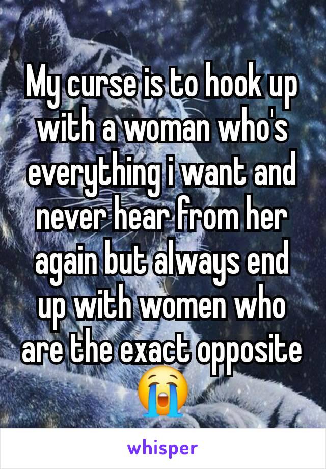 My curse is to hook up with a woman who's everything i want and never hear from her again but always end up with women who are the exact opposite 😭