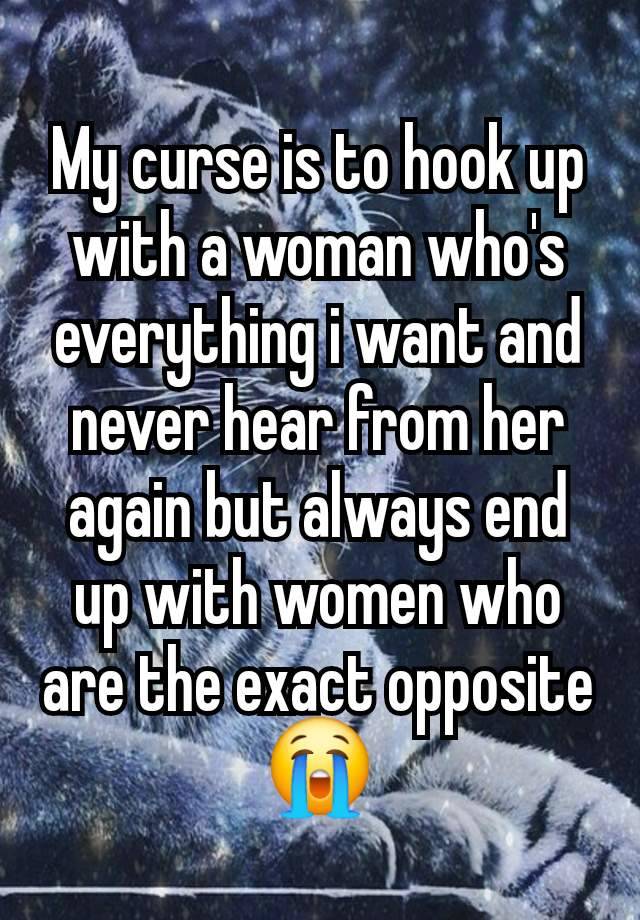 My curse is to hook up with a woman who's everything i want and never hear from her again but always end up with women who are the exact opposite 😭