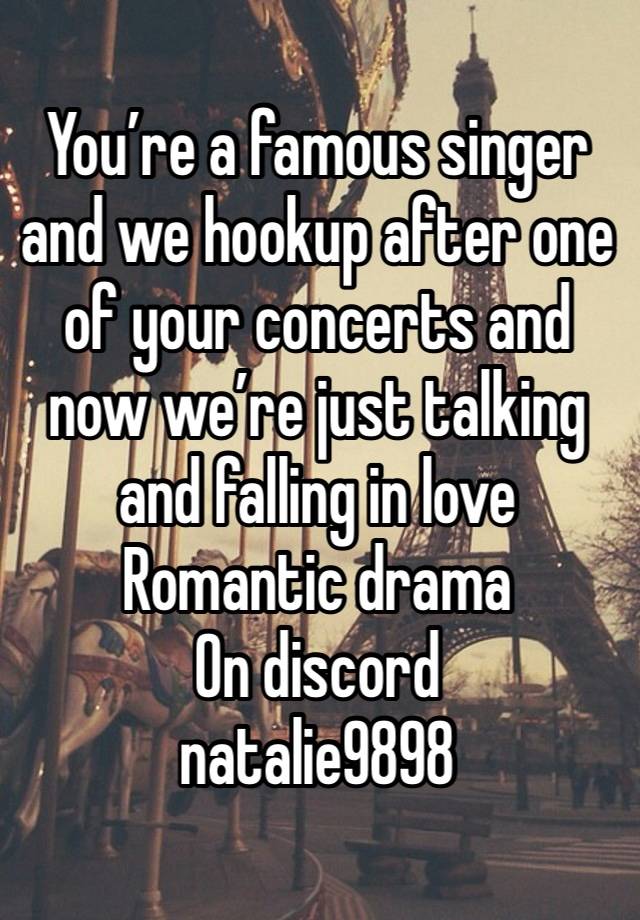 You’re a famous singer and we hookup after one of your concerts and now we’re just talking and falling in love 
Romantic drama 
On discord 
natalie9898