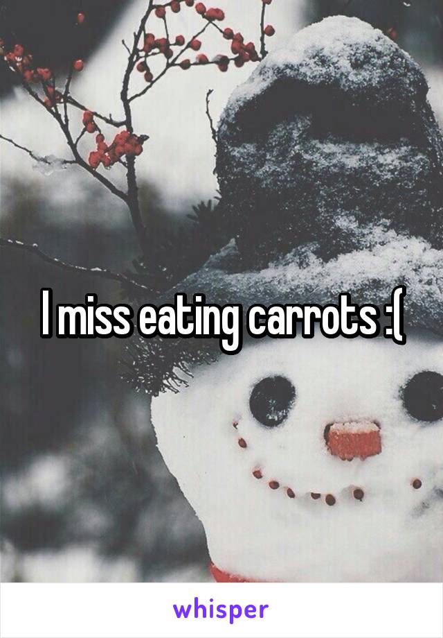 I miss eating carrots :(