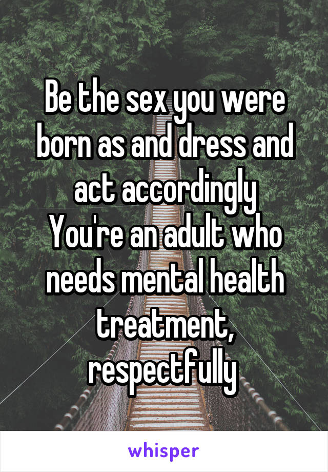 Be the sex you were born as and dress and act accordingly
You're an adult who needs mental health treatment, respectfully 