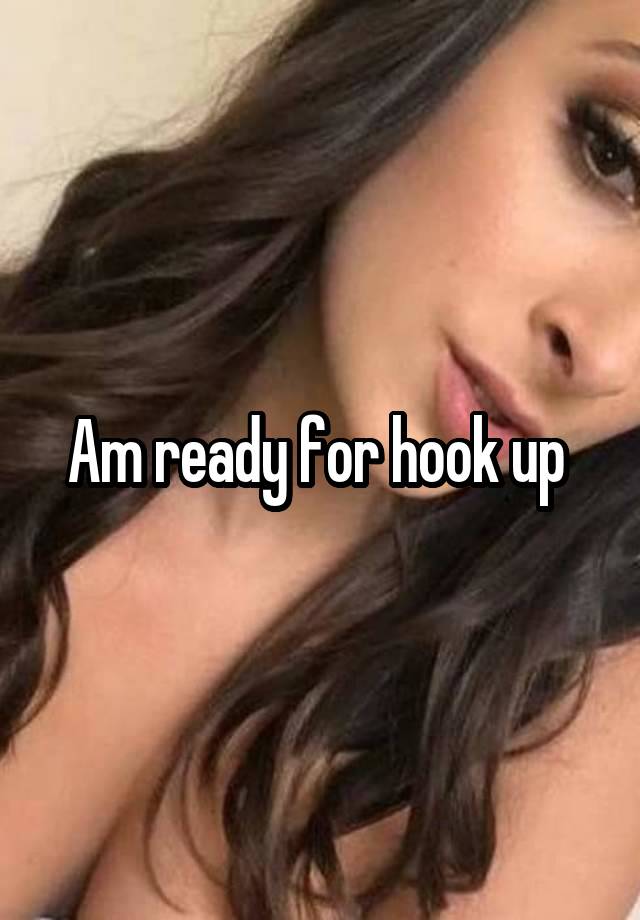 Am ready for hook up 