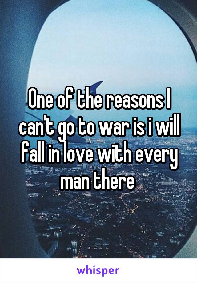One of the reasons I can't go to war is i will fall in love with every man there 