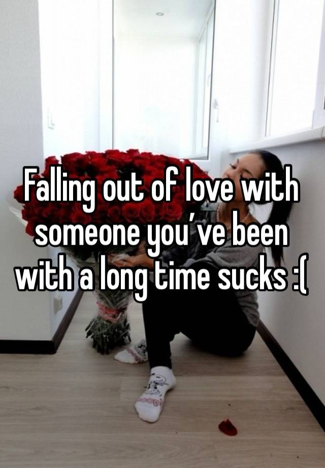 Falling out of love with someone you’ve been with a long time sucks :(