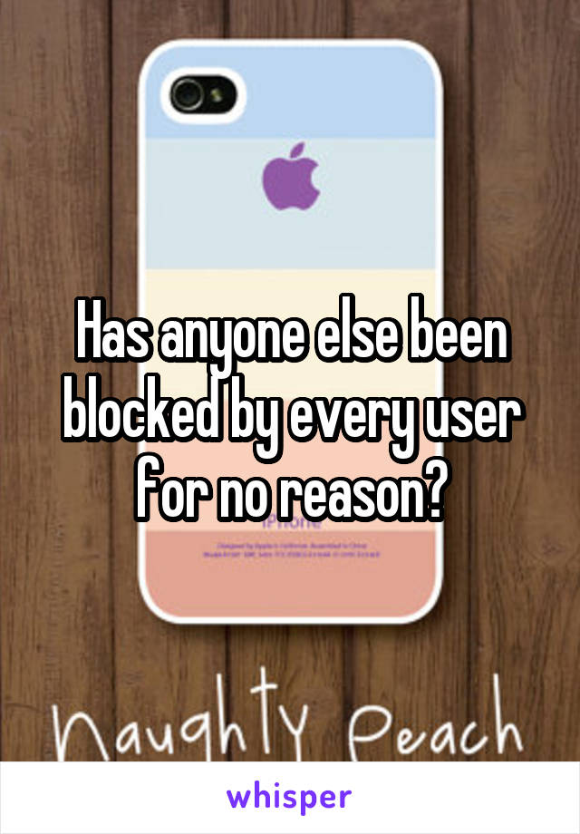 Has anyone else been blocked by every user for no reason?