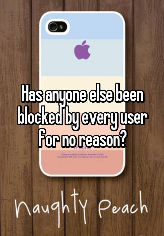 Has anyone else been blocked by every user for no reason?