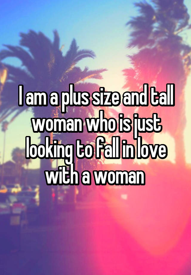 I am a plus size and tall woman who is just looking to fall in love with a woman 