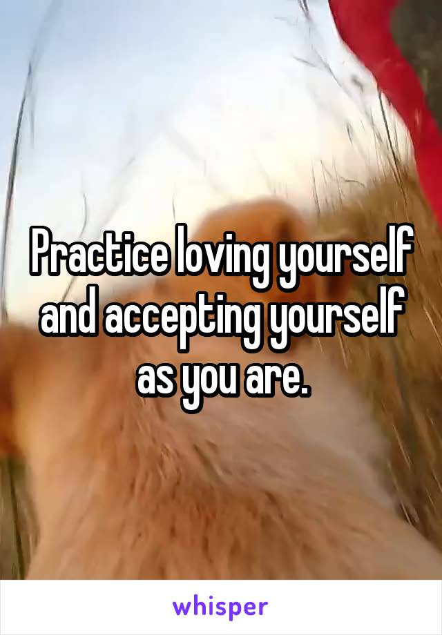 Practice loving yourself and accepting yourself as you are.