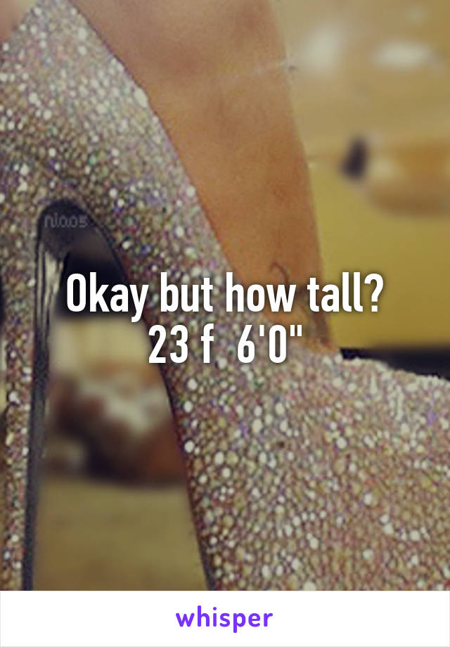 Okay but how tall?
23 f  6'0"