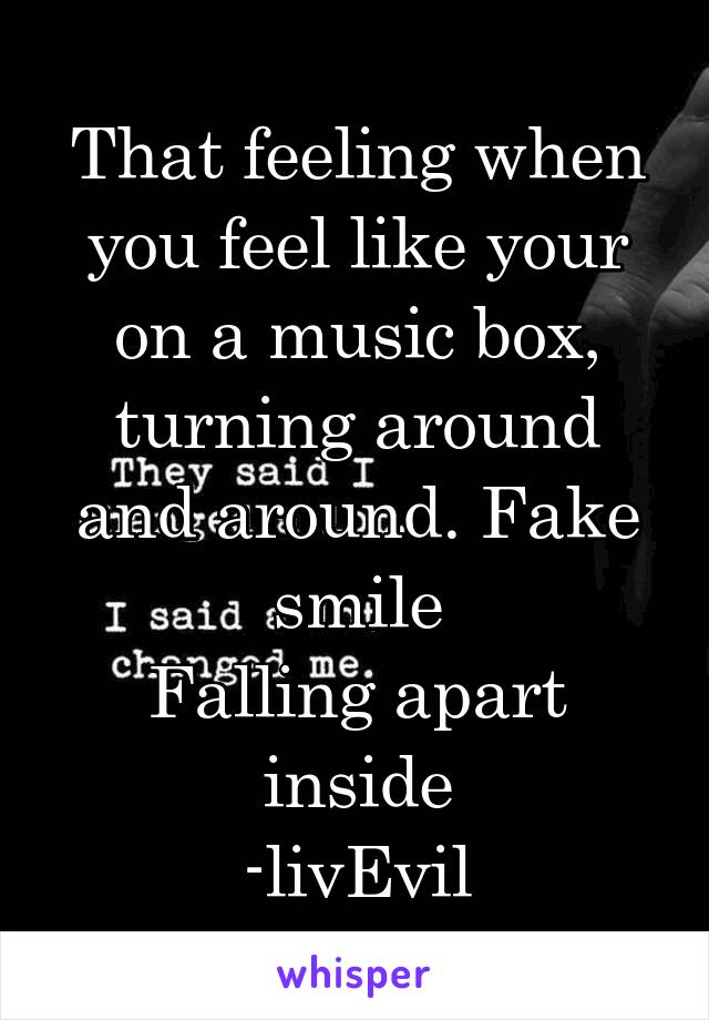 That feeling when you feel like your on a music box, turning around and around. Fake smile
Falling apart inside
-livEvil