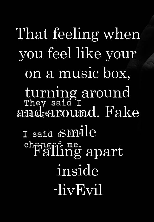 That feeling when you feel like your on a music box, turning around and around. Fake smile
Falling apart inside
-livEvil