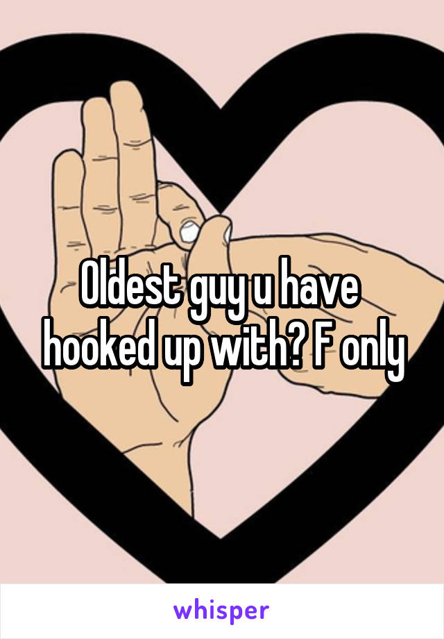 Oldest guy u have  hooked up with? F only