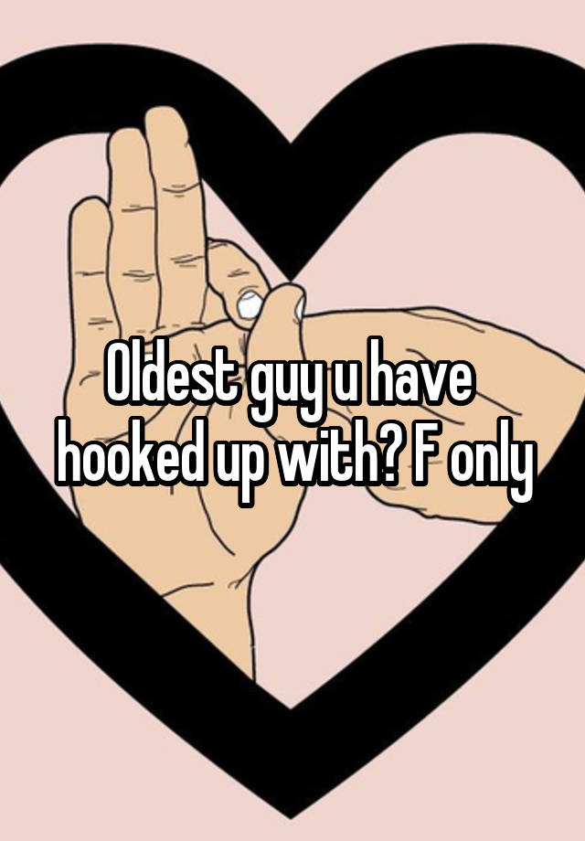 Oldest guy u have  hooked up with? F only