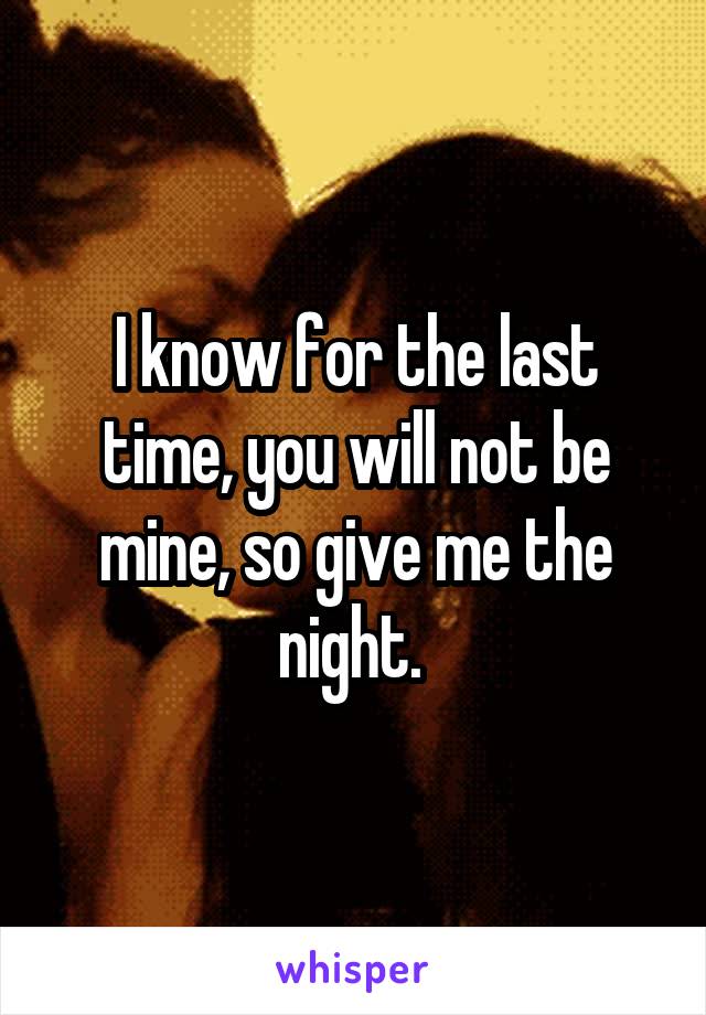 I know for the last time, you will not be mine, so give me the night. 