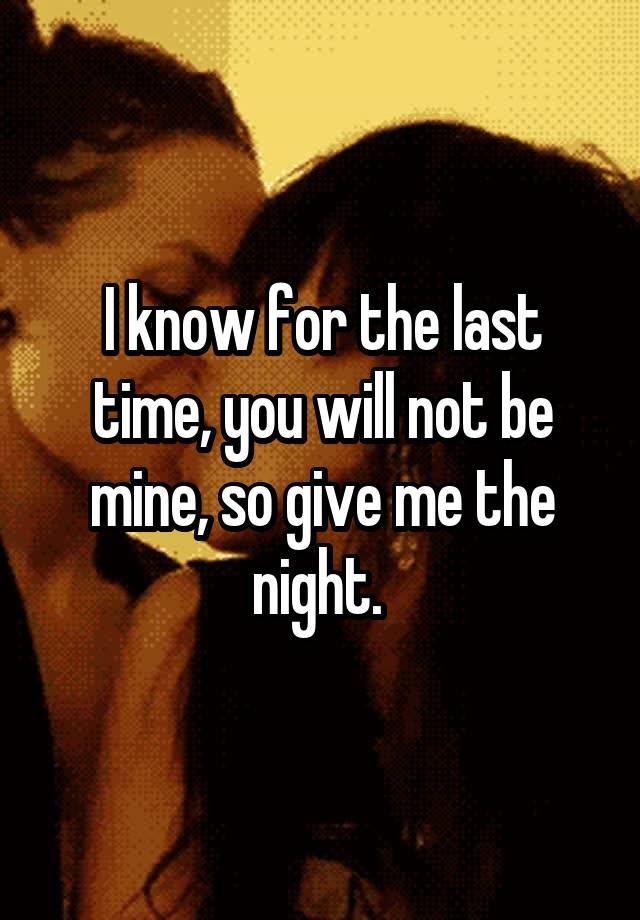 I know for the last time, you will not be mine, so give me the night. 