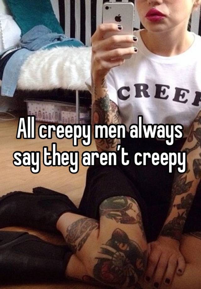 All creepy men always say they aren’t creepy
