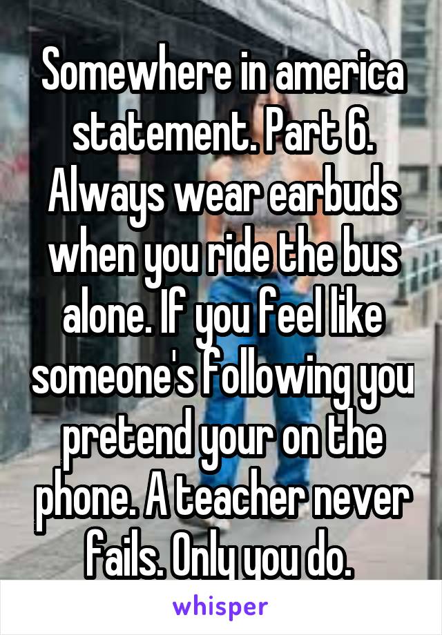 Somewhere in america statement. Part 6. Always wear earbuds when you ride the bus alone. If you feel like someone's following you pretend your on the phone. A teacher never fails. Only you do. 