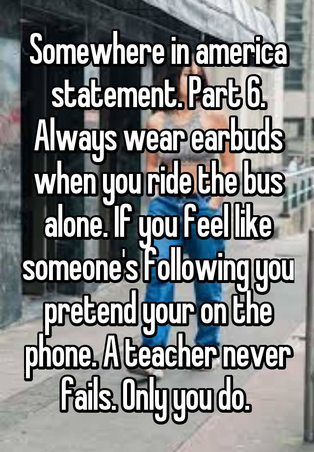 Somewhere in america statement. Part 6. Always wear earbuds when you ride the bus alone. If you feel like someone's following you pretend your on the phone. A teacher never fails. Only you do. 