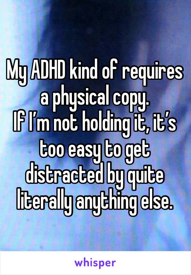 My ADHD kind of requires a physical copy.
If I’m not holding it, it’s too easy to get distracted by quite literally anything else.